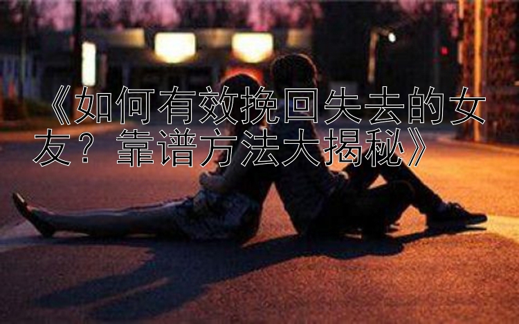 《如何有效挽回失去的女友？靠谱方法大揭秘》