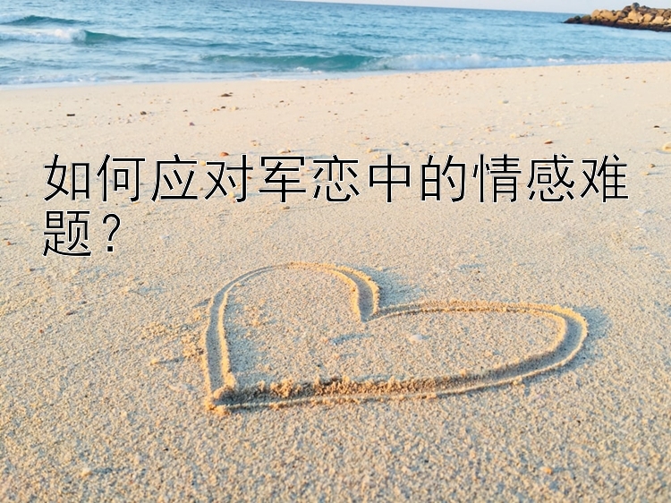 如何应对军恋中的情感难题？