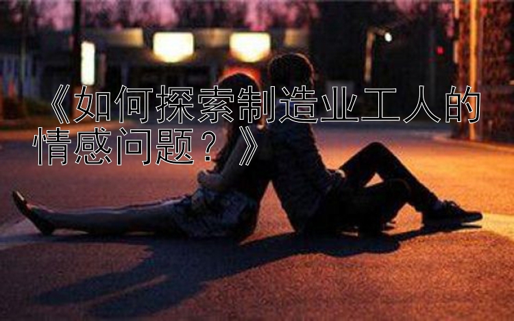 《如何探索制造业工人的情感问题？》