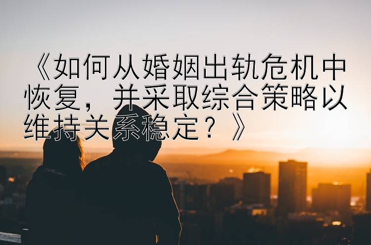 《如何从婚姻出轨危机中恢复，并采取综合策略以维持关系稳定？》