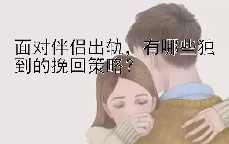 面对伴侣出轨，有哪些独到的挽回策略？