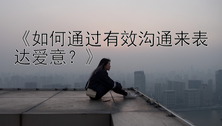 《如何通过有效沟通来表达爱意？》