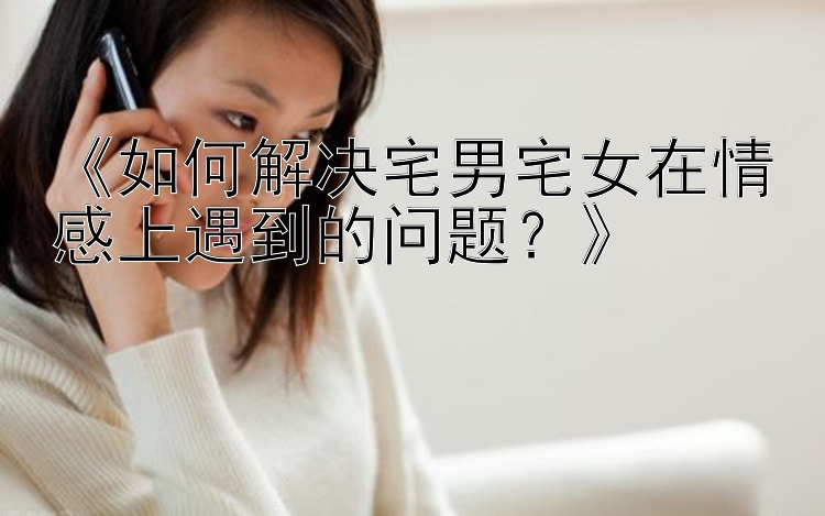 《如何解决宅男宅女在情感上遇到的问题？》