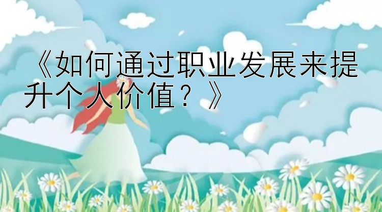 《如何通过职业发展来提升个人价值？》