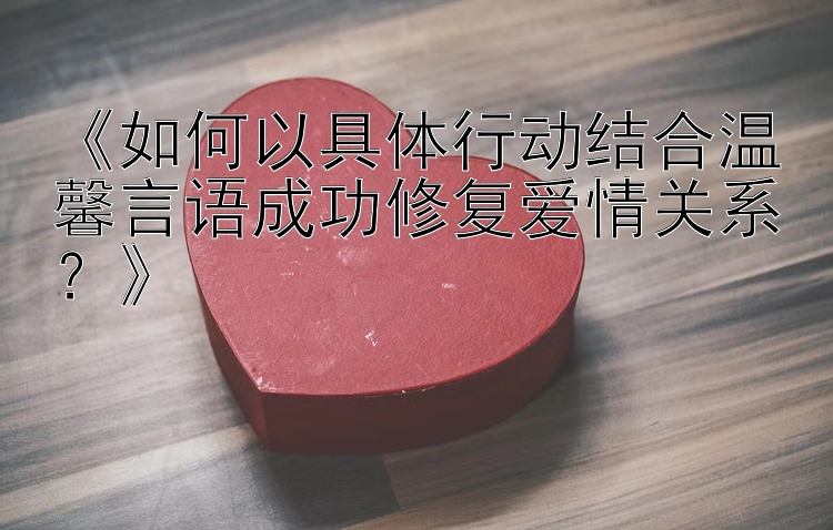 《如何以具体行动结合温馨言语成功修复爱情关系？》