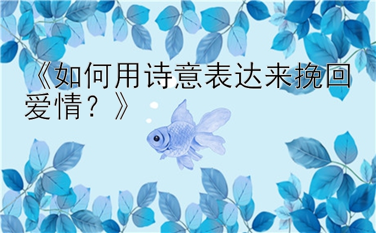 《如何用诗意表达来挽回爱情？》