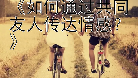 《如何通过共同友人传达情感？》