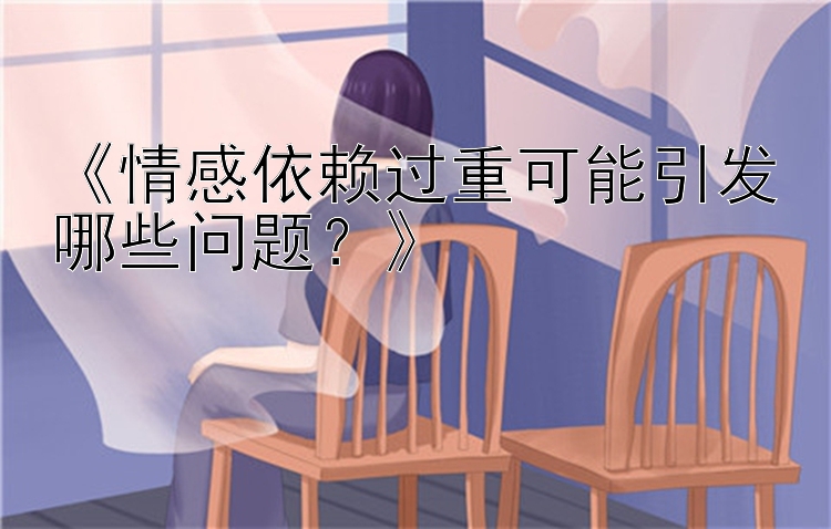 《情感依赖过重可能引发哪些问题？》