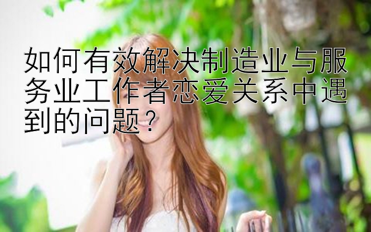 如何有效解决制造业与服务业工作者恋爱关系中遇到的问题？