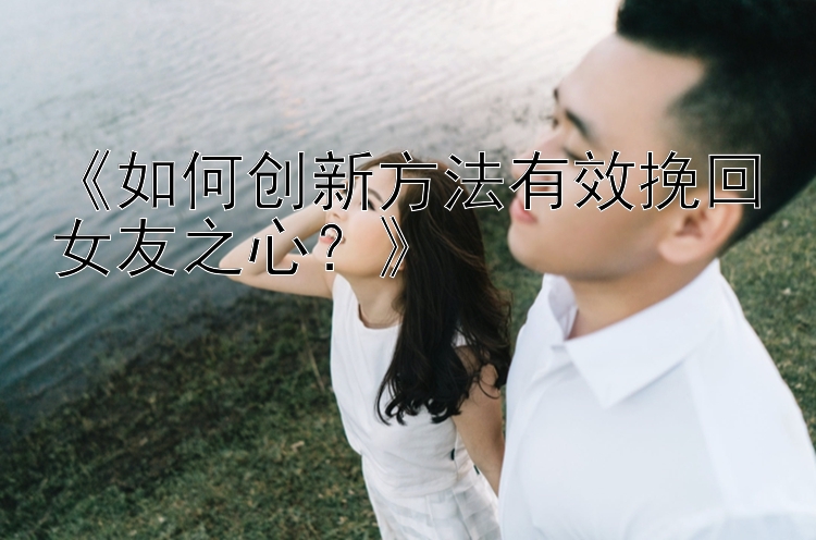 《如何创新方法有效挽回女友之心？》