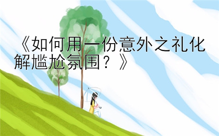 《如何用一份意外之礼化解尴尬氛围？》