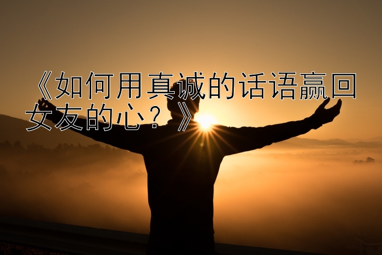 《如何用真诚的话语赢回女友的心？》