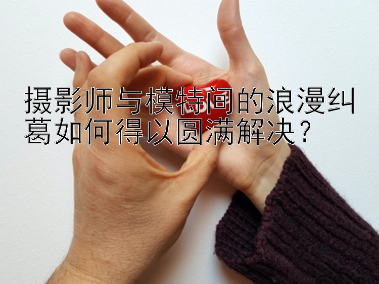 摄影师与模特间的浪漫纠葛如何得以圆满解决？