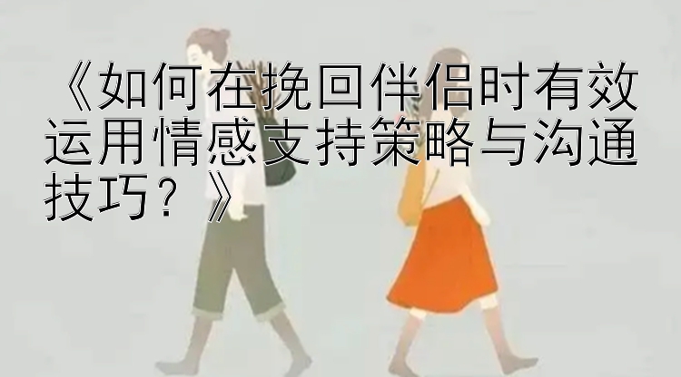 《如何在挽回伴侣时有效运用情感支持策略与沟通技巧？》