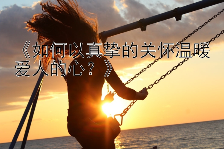 《如何以真挚的关怀温暖爱人的心？》