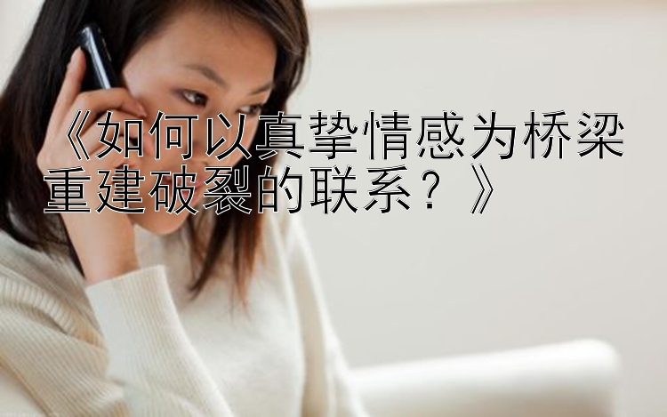 《如何以真挚情感为桥梁重建破裂的联系？》