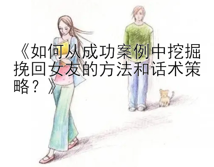 《如何从成功案例中挖掘挽回女友的方法和话术策略？》