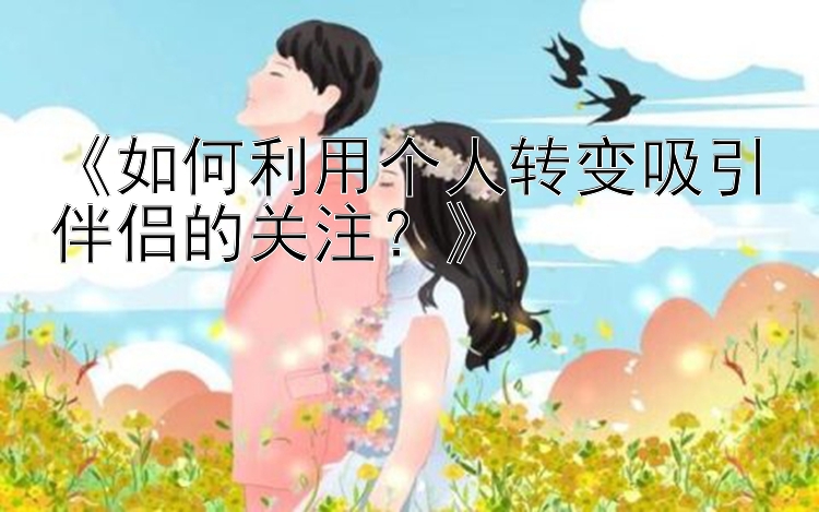 《如何利用个人转变吸引伴侣的关注？》