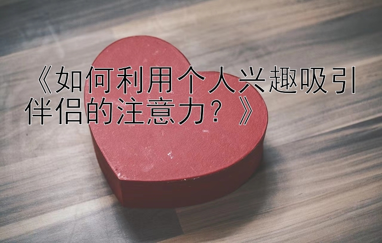 《如何利用个人兴趣吸引伴侣的注意力？》