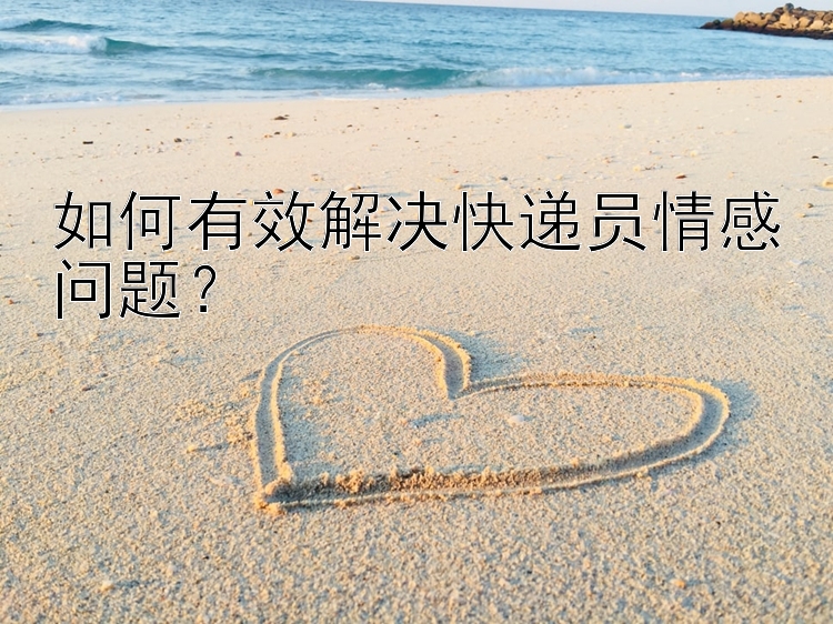 如何有效解决快递员情感问题？