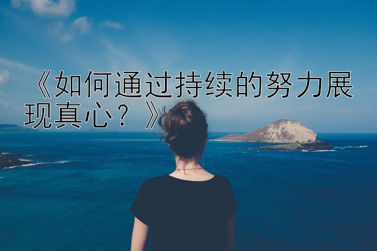 《如何通过持续的努力展现真心？》