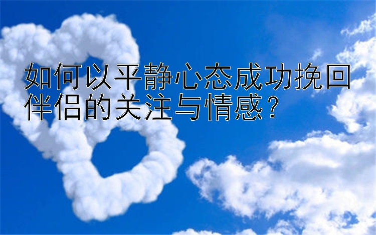 如何以平静心态成功挽回伴侣的关注与情感？