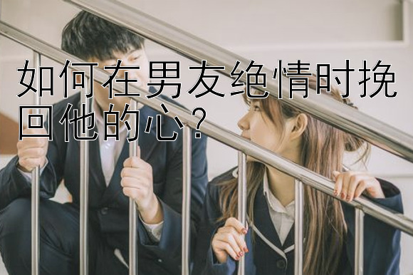 如何在男友绝情时挽回他的心？