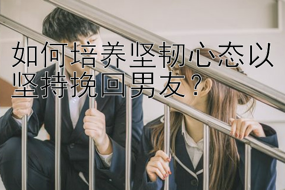 如何培养坚韧心态以坚持挽回男友？