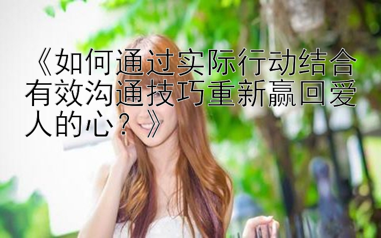 《如何通过实际行动结合有效沟通技巧重新赢回爱人的心？》