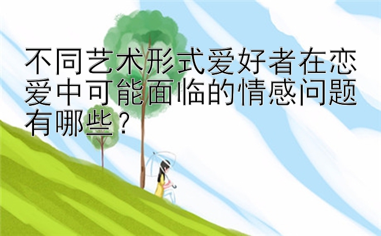 不同艺术形式爱好者在恋爱中可能面临的情感问题有哪些？