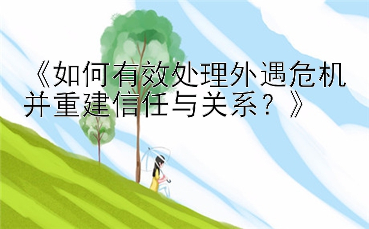 《如何有效处理外遇危机并重建信任与关系？》