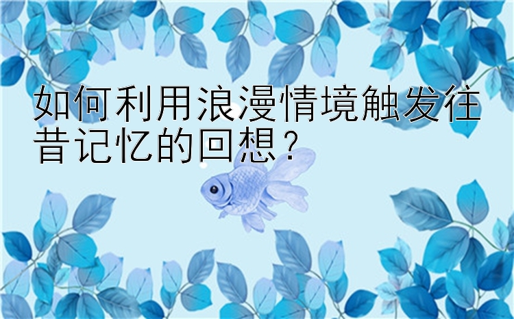 如何利用浪漫情境触发往昔记忆的回想？