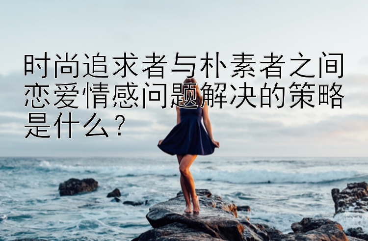 时尚追求者与朴素者之间恋爱情感问题解决的策略是什么？