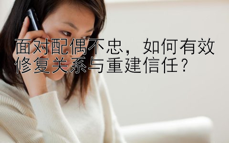 面对配偶不忠，如何有效修复关系与重建信任？