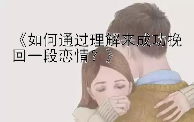 《如何通过理解来成功挽回一段恋情？》