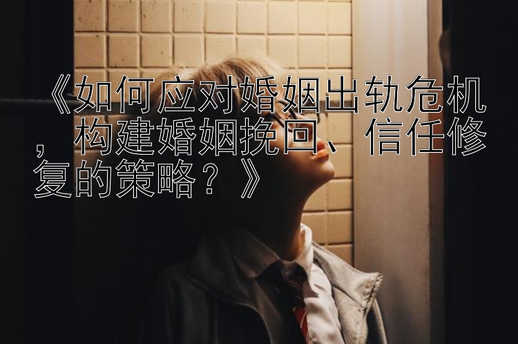 《如何应对婚姻出轨危机，构建婚姻挽回、信任修复的策略？》