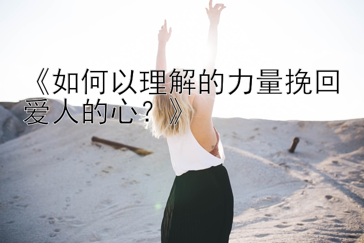 《如何以理解的力量挽回爱人的心？》