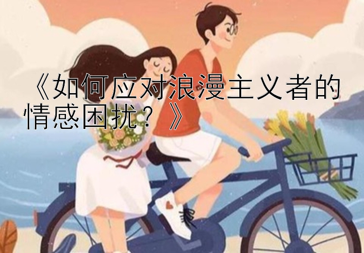 《如何应对浪漫主义者的情感困扰？》