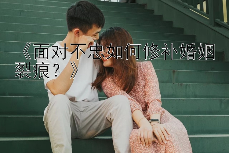 《面对不忠如何修补婚姻裂痕？》