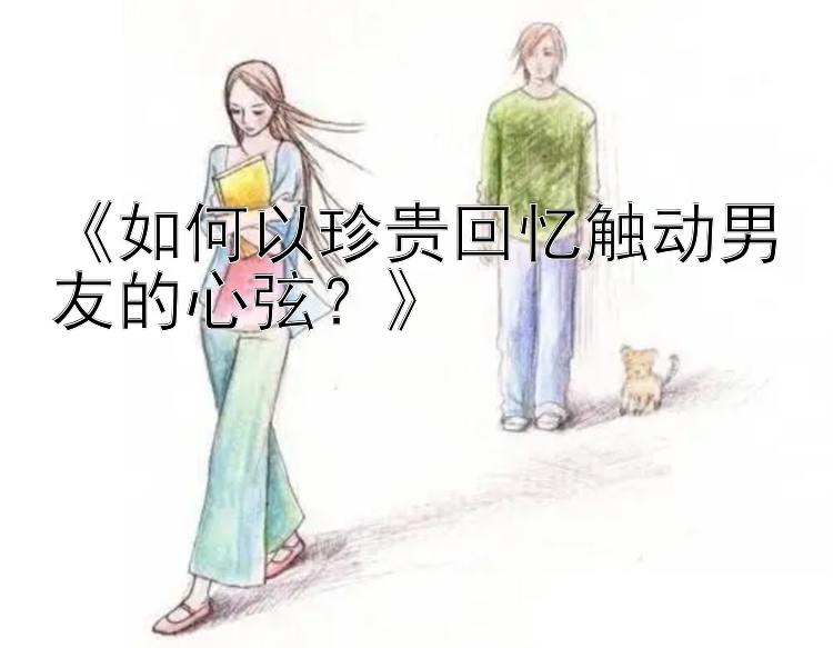 《如何以珍贵回忆触动男友的心弦？》