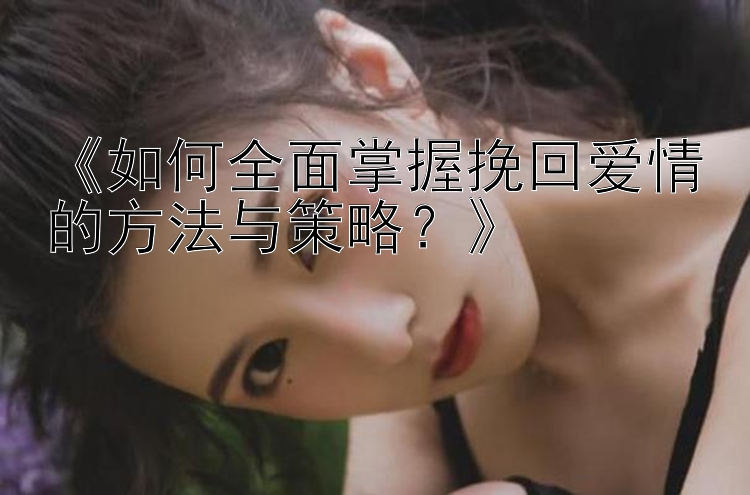 《如何全面掌握挽回爱情的方法与策略？》