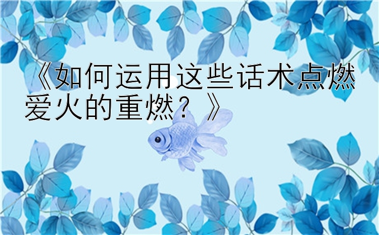 《如何运用这些话术点燃爱火的重燃？》