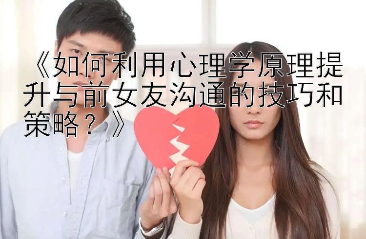 《如何利用心理学原理提升与前女友沟通的技巧和策略？》