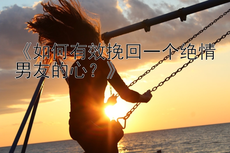 《如何有效挽回一个绝情男友的心？》