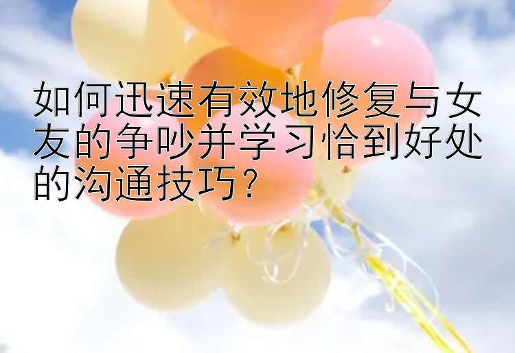 如何迅速有效地修复与女友的争吵并学习恰到好处的沟通技巧？