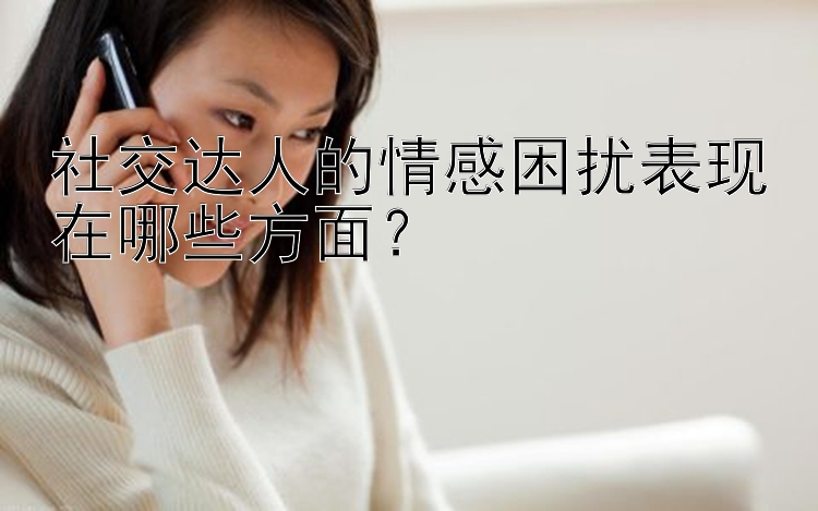 社交达人的情感困扰表现在哪些方面？