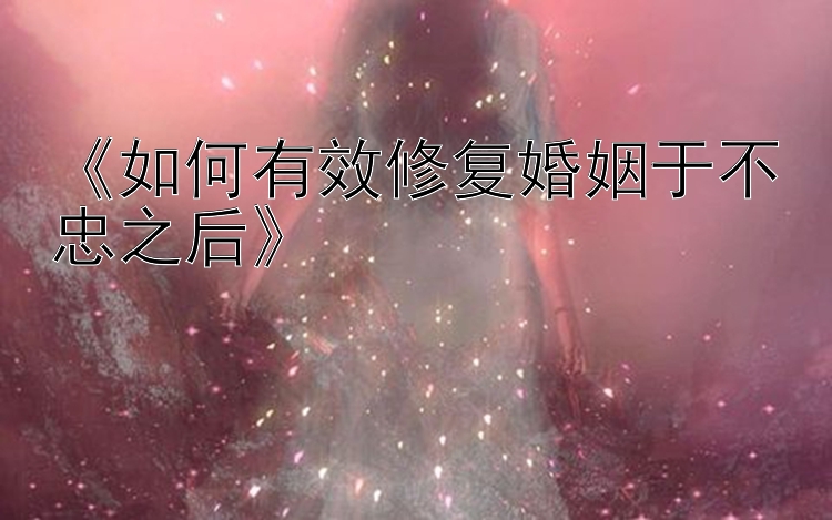 《如何有效修复婚姻于不忠之后》