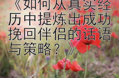 《如何从真实经历中提炼出成功挽回伴侣的话语与策略？》