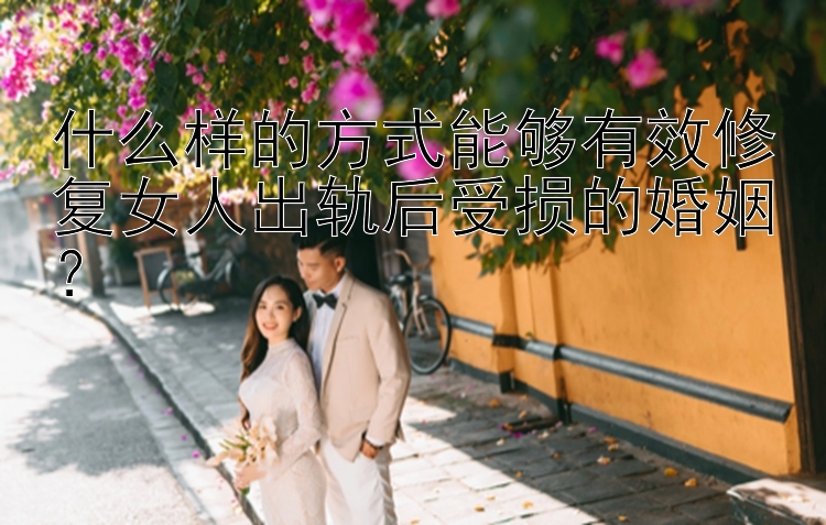 什么样的方式能够有效修复女人出轨后受损的婚姻？