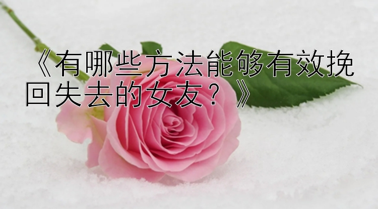 《有哪些方法能够有效挽回失去的女友？》